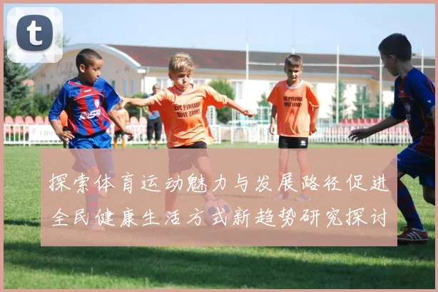 探索体育运动魅力与发展路径促进全民健康生活方式新趋势研究探讨