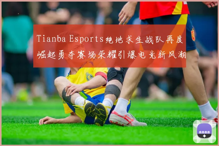 Tianba Esports绝地求生战队再度崛起勇夺赛场荣耀引爆电竞新风潮
