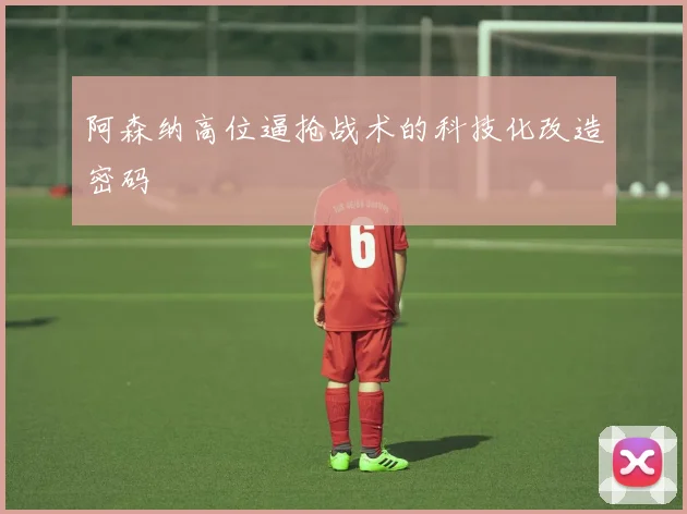 阿森纳高位逼抢战术的科技化改造密码