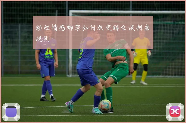 粉丝情感绑架如何改变转会谈判桌规则
