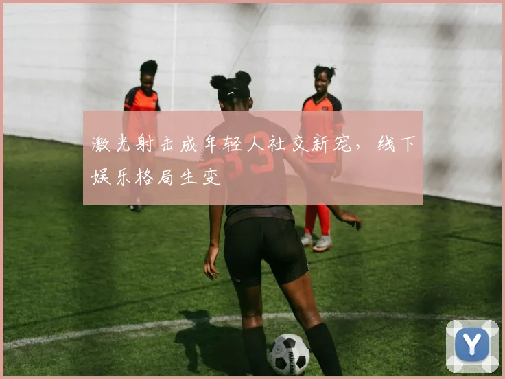 激光射击成年轻人社交新宠，线下娱乐格局生变