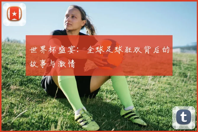 世界杯盛宴：全球足球狂欢背后的故事与激情