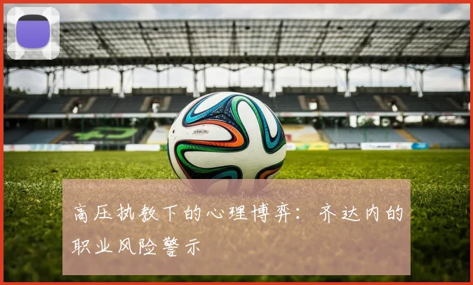 高压执教下的心理博弈：齐达内的职业风险警示