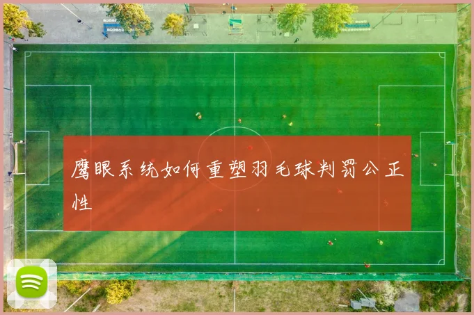 鹰眼系统如何重塑羽毛球判罚公正性
