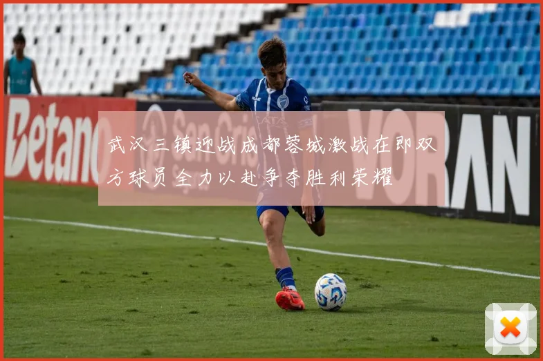 武汉三镇迎战成都蓉城激战在即双方球员全力以赴争夺胜利荣耀