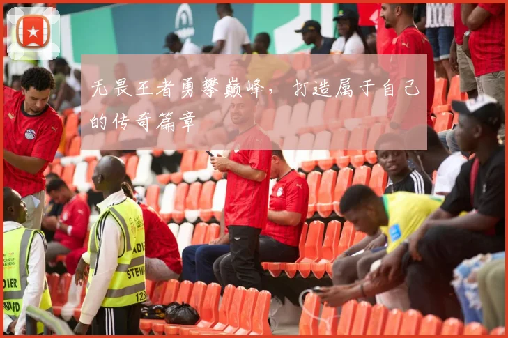 无畏王者勇攀巅峰，打造属于自己的传奇篇章