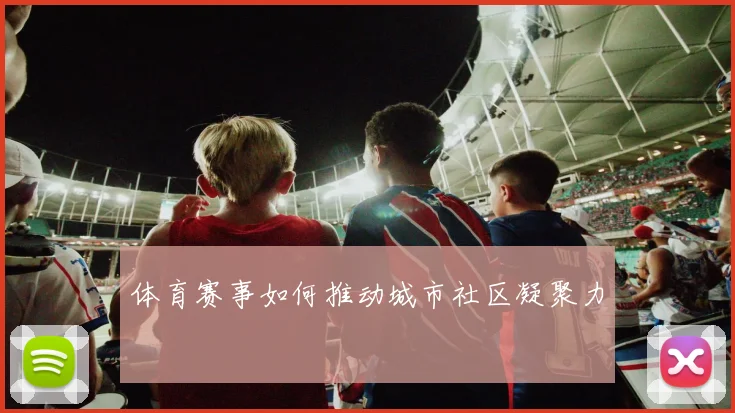体育赛事如何推动城市社区凝聚力