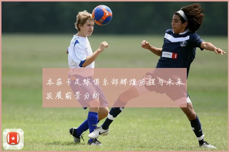本菲卡足球俱乐部辉煌历程与未来发展前景分析