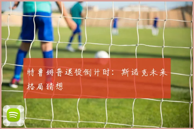 特鲁姆普退役倒计时：斯诺克未来格局猜想