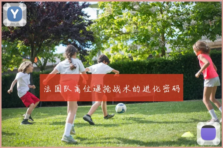 法国队高位逼抢战术的进化密码