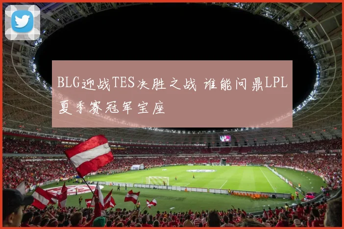 BLG迎战TES决胜之战 谁能问鼎LPL夏季赛冠军宝座