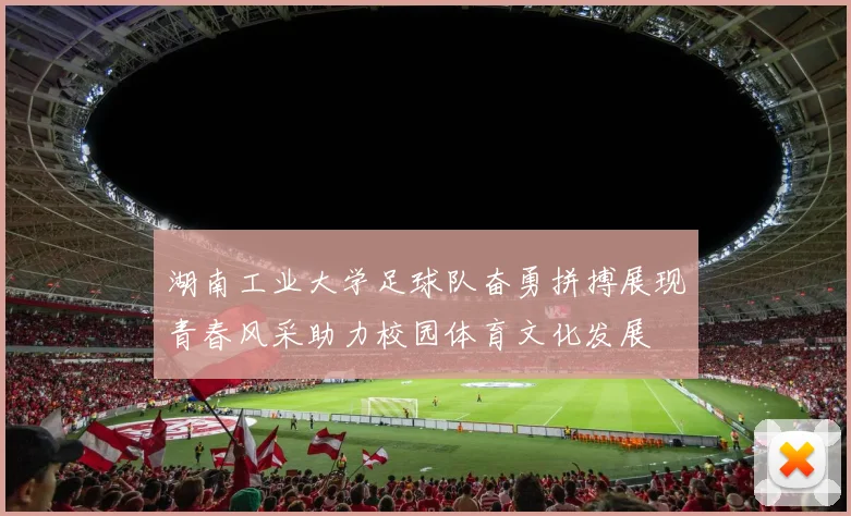 湖南工业大学足球队奋勇拼搏展现青春风采助力校园体育文化发展